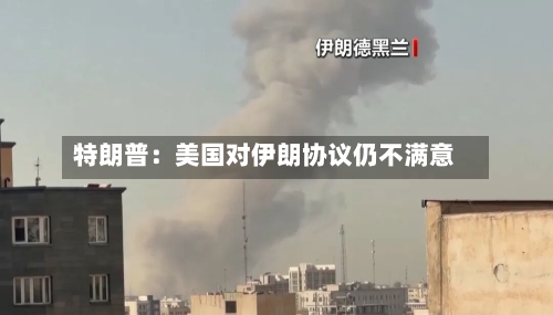特朗普:美国对伊朗协议仍不满意-第2张图片