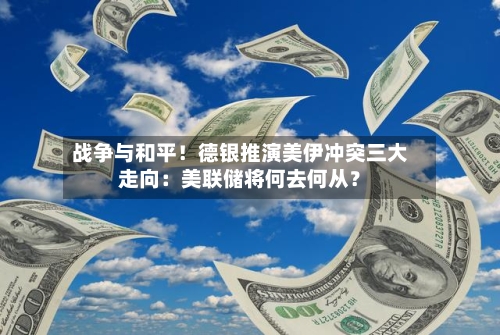 战争与和平!德银推演美伊冲突三大走向:美联储将何去何从?-第2张图片
