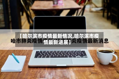 【哈尔滨市疫情最新情况,哈尔滨市疫情最新进展】