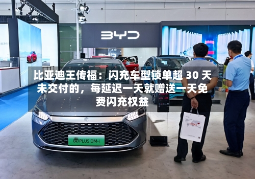 比亚迪王传福:闪充车型锁单超 30 天未交付的,每延迟一天就赠送一天免费闪充权益