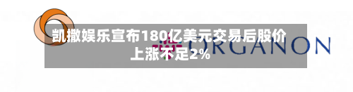 凯撒娱乐宣布180亿美元交易后股价上涨不足2%-第3张图片
